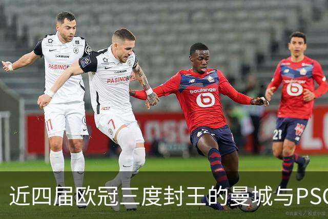近四届欧冠三度封王的曼城与PSG，今晚8点正面碰撞